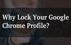 Why Lock Your Google Chrome Profile_
